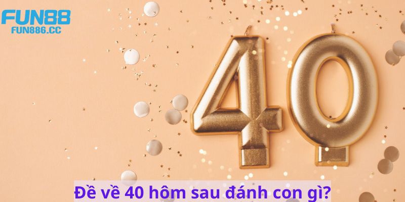 Giải mã thông tin đề về 40 hôm sau đánh con gì may mắn?